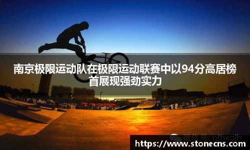 南京极限运动队在极限运动联赛中以94分高居榜首展现强劲实力