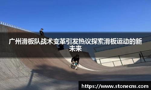 广州滑板队战术变革引发热议探索滑板运动的新未来
