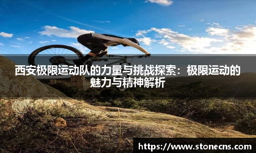 西安极限运动队的力量与挑战探索：极限运动的魅力与精神解析