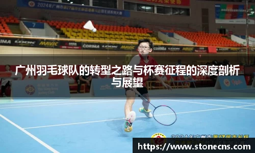 广州羽毛球队的转型之路与杯赛征程的深度剖析与展望