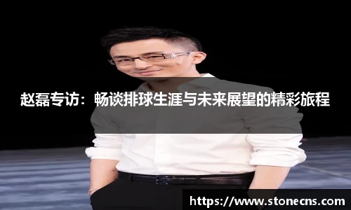 赵磊专访：畅谈排球生涯与未来展望的精彩旅程