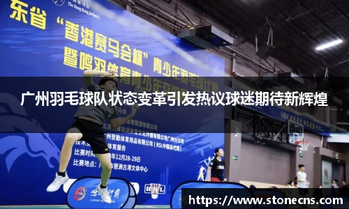 广州羽毛球队状态变革引发热议球迷期待新辉煌