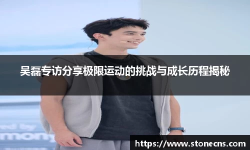 吴磊专访分享极限运动的挑战与成长历程揭秘